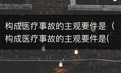 构成医疗事故的主观要件是（构成医疗事故的主观要件是( ）