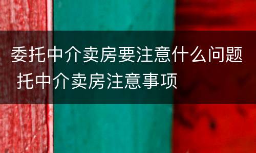 委托中介卖房要注意什么问题 托中介卖房注意事项