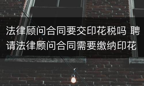 法律顾问合同要交印花税吗 聘请法律顾问合同需要缴纳印花税