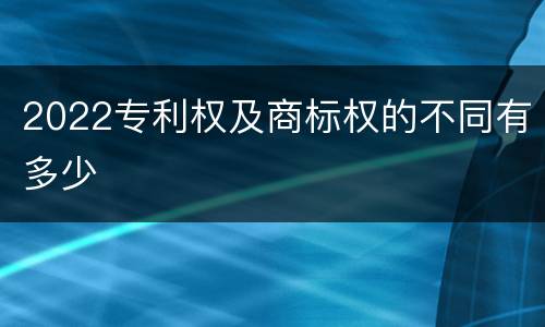 2022专利权及商标权的不同有多少