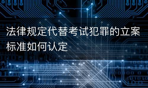 法律规定代替考试犯罪的立案标准如何认定