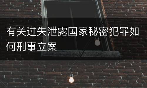 有关过失泄露国家秘密犯罪如何刑事立案