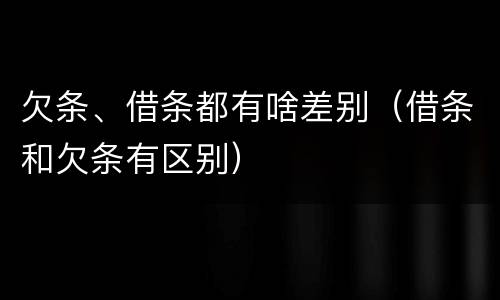 欠条、借条都有啥差别（借条和欠条有区别）