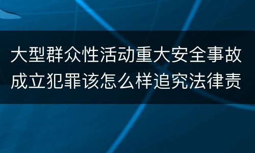 大型群众性活动重大安全事故成立犯罪该怎么样追究法律责任