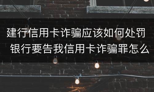 建行信用卡诈骗应该如何处罚 银行要告我信用卡诈骗罪怎么办
