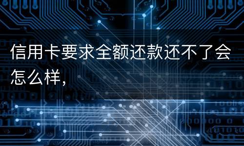 信用卡要求全额还款还不了会怎么样，
