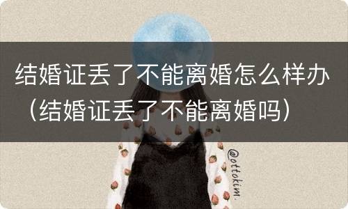 结婚证丢了不能离婚怎么样办（结婚证丢了不能离婚吗）
