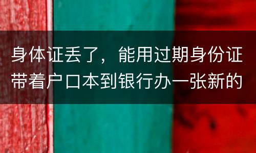 身体证丢了，能用过期身份证带着户口本到银行办一张新的银行卡吗