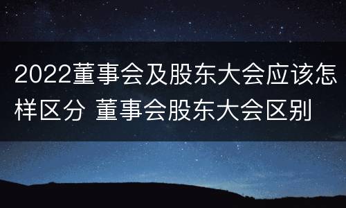 2022董事会及股东大会应该怎样区分 董事会股东大会区别