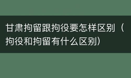 甘肃拘留跟拘役要怎样区别（拘役和拘留有什么区别）