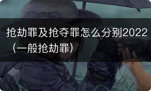 抢劫罪及抢夺罪怎么分别2022（一般抢劫罪）