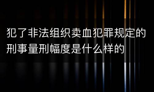 犯了非法组织卖血犯罪规定的刑事量刑幅度是什么样的