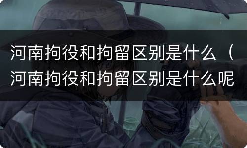 河南拘役和拘留区别是什么（河南拘役和拘留区别是什么呢）