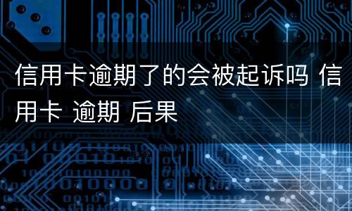 信用卡逾期了的会被起诉吗 信用卡 逾期 后果