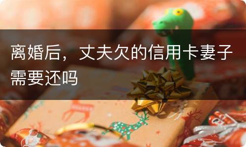 离婚后，丈夫欠的信用卡妻子需要还吗