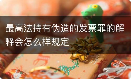 最高法持有伪造的发票罪的解释会怎么样规定