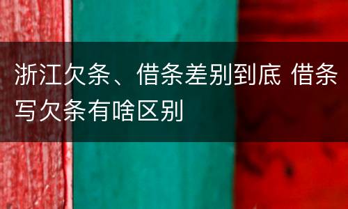 浙江欠条、借条差别到底 借条写欠条有啥区别