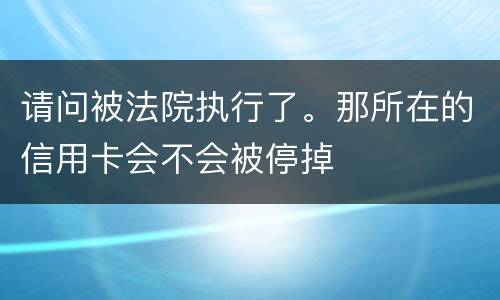 请问被法院执行了。那所在的信用卡会不会被停掉