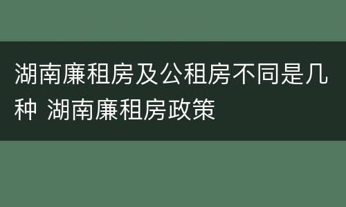 湖南廉租房及公租房不同是几种 湖南廉租房政策