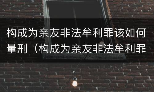 构成为亲友非法牟利罪该如何量刑（构成为亲友非法牟利罪该如何量刑呢）