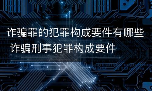 诈骗罪的犯罪构成要件有哪些 诈骗刑事犯罪构成要件