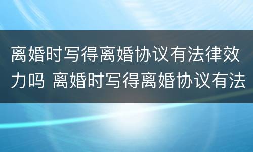 离婚时写得离婚协议有法律效力吗 离婚时写得离婚协议有法律效力吗