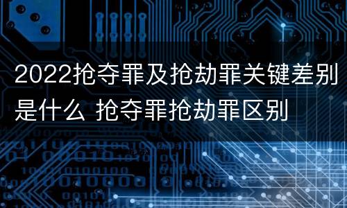 2022抢夺罪及抢劫罪关键差别是什么 抢夺罪抢劫罪区别