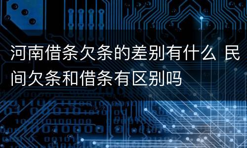 河南借条欠条的差别有什么 民间欠条和借条有区别吗