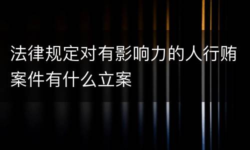 法律规定对有影响力的人行贿案件有什么立案