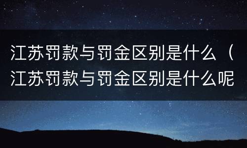 江苏罚款与罚金区别是什么（江苏罚款与罚金区别是什么呢）