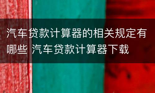 汽车贷款计算器的相关规定有哪些 汽车贷款计算器下载