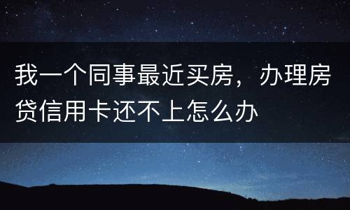 我一个同事最近买房，办理房贷信用卡还不上怎么办