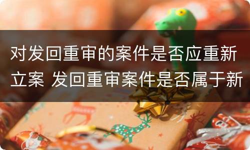 对发回重审的案件是否应重新立案 发回重审案件是否属于新受理案件
