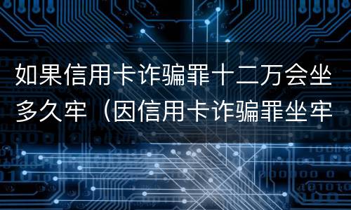 如果信用卡诈骗罪十二万会坐多久牢（因信用卡诈骗罪坐牢出来的人怎么样了）