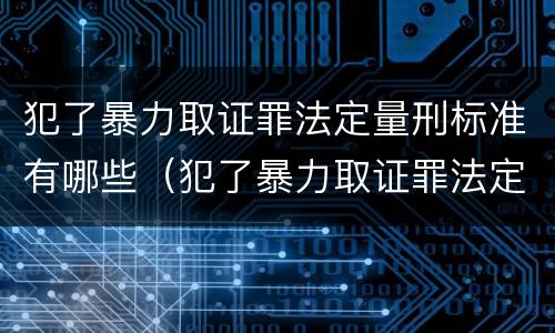 犯了暴力取证罪法定量刑标准有哪些（犯了暴力取证罪法定量刑标准有哪些规定）