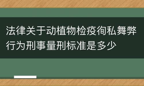 法律关于动植物检疫徇私舞弊行为刑事量刑标准是多少