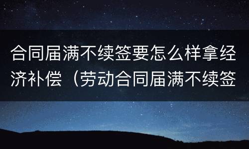 合同届满不续签要怎么样拿经济补偿（劳动合同届满不续签需支付经济补偿吗）