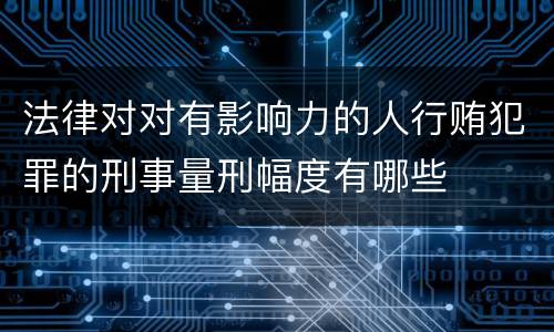 法律对对有影响力的人行贿犯罪的刑事量刑幅度有哪些