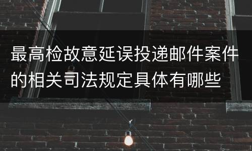 最高检故意延误投递邮件案件的相关司法规定具体有哪些