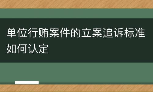 单位行贿案件的立案追诉标准如何认定