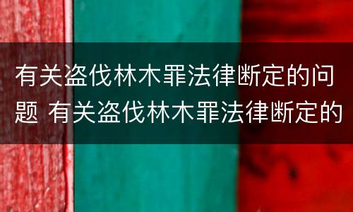 有关盗伐林木罪法律断定的问题 有关盗伐林木罪法律断定的问题研究