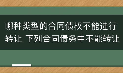 哪种类型的合同债权不能进行转让 下列合同债务中不能转让的有
