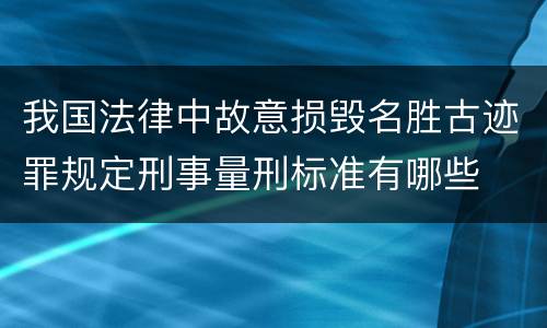 我国法律中故意损毁名胜古迹罪规定刑事量刑标准有哪些