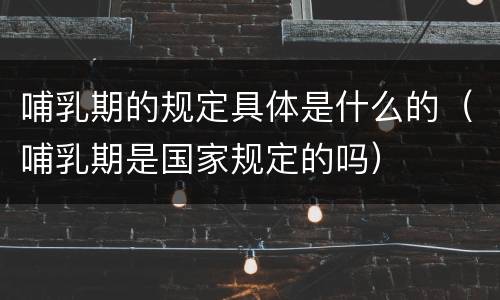 哺乳期的规定具体是什么的（哺乳期是国家规定的吗）