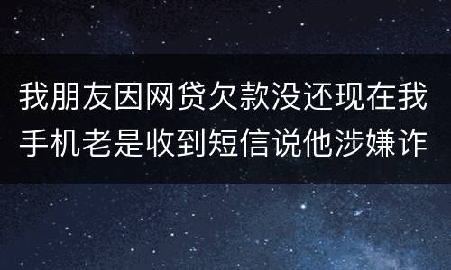 我朋友因网贷欠款没还现在我手机老是收到短信说他涉嫌诈骗还要告他这事是真的吗