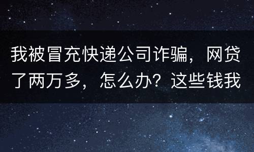 我被冒充快递公司诈骗，网贷了两万多，怎么办？这些钱我必须还吗