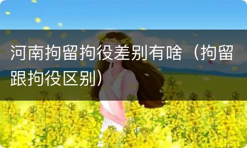 河南拘留拘役差别有啥（拘留跟拘役区别）