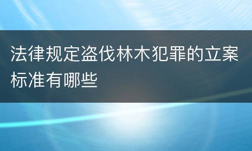 法律规定盗伐林木犯罪的立案标准有哪些