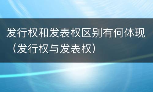 发行权和发表权区别有何体现（发行权与发表权）