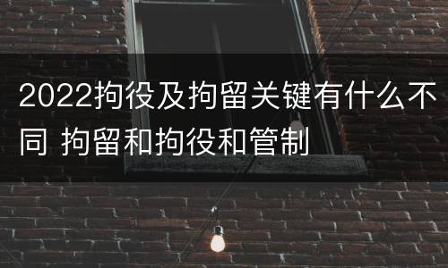 2022拘役及拘留关键有什么不同 拘留和拘役和管制